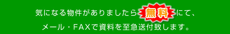 気になる物件がありましたら無料にて、メール・FAXで資料を至急送付致します。